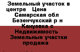 Земельный участок в центре › Цена ­ 500 000 - Самарская обл., Безенчукский р-н, Кануевка с. Недвижимость » Земельные участки продажа   